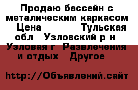 Продаю бассейн с металическим каркасом. › Цена ­ 3 000 - Тульская обл., Узловский р-н, Узловая г. Развлечения и отдых » Другое   